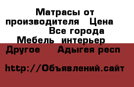 Матрасы от производителя › Цена ­ 6 850 - Все города Мебель, интерьер » Другое   . Адыгея респ.